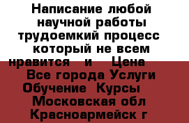 Написание любой научной работы трудоемкий процесс, который не всем нравится...и  › Цена ­ 550 - Все города Услуги » Обучение. Курсы   . Московская обл.,Красноармейск г.